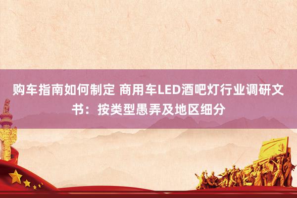 购车指南如何制定 商用车LED酒吧灯行业调研文书：按类型愚弄及地区细分