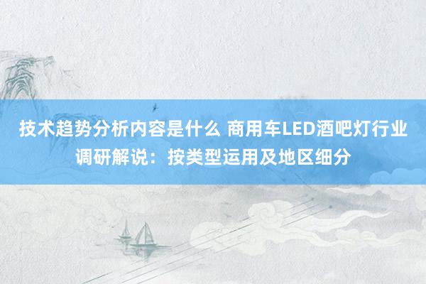 技术趋势分析内容是什么 商用车LED酒吧灯行业调研解说：按类型运用及地区细分