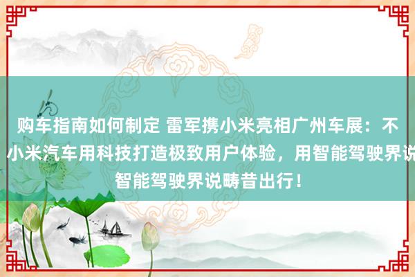 购车指南如何制定 雷军携小米亮相广州车展：不啻于速率！小米汽车用科技打造极致用户体验，用智能驾驶界说畴昔出行！