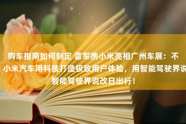 购车指南如何制定 雷军携小米亮相广州车展：不啻于速率！小米汽车用科技打造极致用户体验，用智能驾驶界说改日出行！