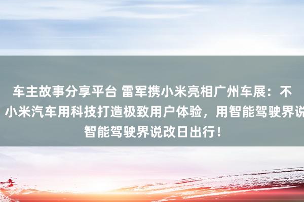 车主故事分享平台 雷军携小米亮相广州车展：不啻于速率！小米汽车用科技打造极致用户体验，用智能驾驶界说改日出行！