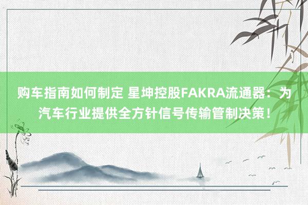 购车指南如何制定 星坤控股FAKRA流通器：为汽车行业提供全方针信号传输管制决策！