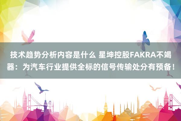 技术趋势分析内容是什么 星坤控股FAKRA不竭器：为汽车行业提供全标的信号传输处分有预备！