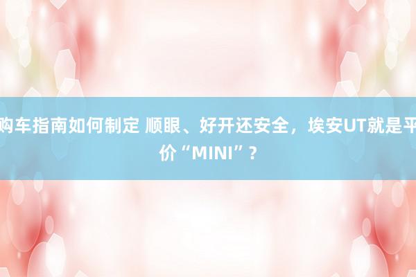 购车指南如何制定 顺眼、好开还安全，埃安UT就是平价“MINI”？