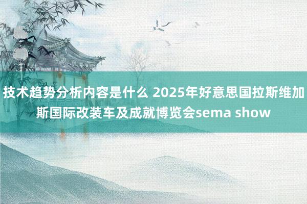 技术趋势分析内容是什么 2025年好意思国拉斯维加斯国际改装车及成就博览会sema show