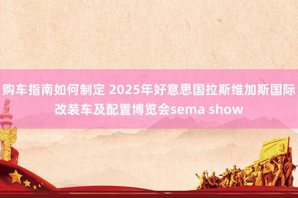 购车指南如何制定 2025年好意思国拉斯维加斯国际改装车及配置博览会sema show