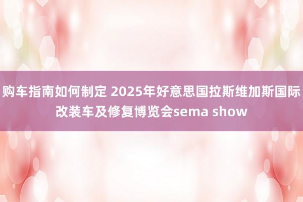 购车指南如何制定 2025年好意思国拉斯维加斯国际改装车及修复博览会sema show