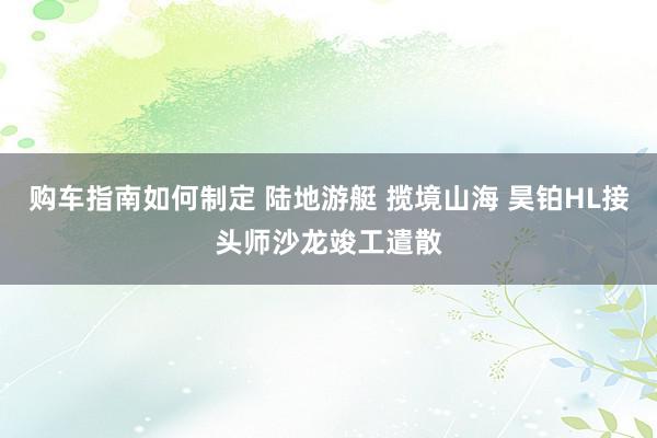 购车指南如何制定 陆地游艇 揽境山海 昊铂HL接头师沙龙竣工遣散