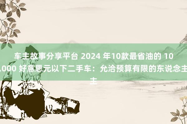 车主故事分享平台 2024 年10款最省油的 10,000 好意思元以下二手车：允洽预算有限的东说念主