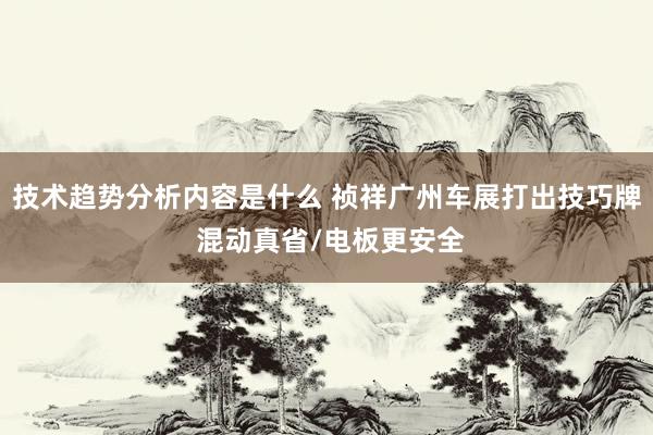 技术趋势分析内容是什么 祯祥广州车展打出技巧牌 混动真省/电板更安全