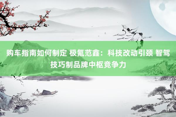 购车指南如何制定 极氪范鑫：科技改动引颈 智驾技巧制品牌中枢竞争力