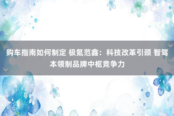 购车指南如何制定 极氪范鑫：科技改革引颈 智驾本领制品牌中枢竞争力