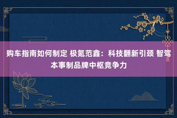 购车指南如何制定 极氪范鑫：科技翻新引颈 智驾本事制品牌中枢竞争力