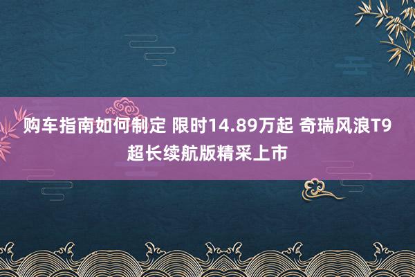 购车指南如何制定 限时14.89万起 奇瑞风浪T9超长续航版精采上市