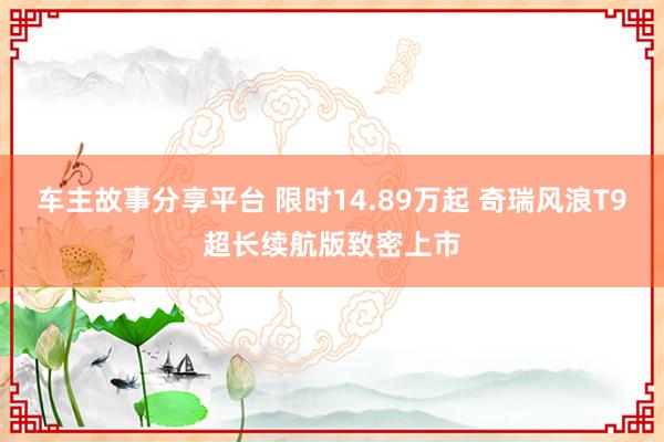 车主故事分享平台 限时14.89万起 奇瑞风浪T9超长续航版致密上市