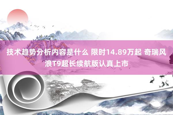 技术趋势分析内容是什么 限时14.89万起 奇瑞风浪T9超长续航版认真上市