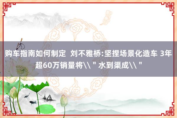 购车指南如何制定  刘不雅桥:坚捏场景化造车 3年超60万销量将\＂水到渠成\＂