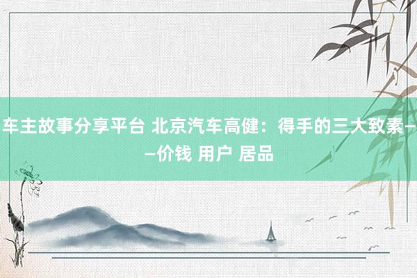 车主故事分享平台 北京汽车高健：得手的三大致素——价钱 用户 居品