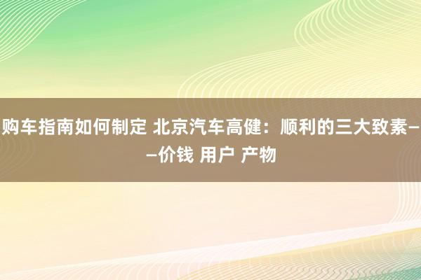 购车指南如何制定 北京汽车高健：顺利的三大致素——价钱 用户 产物