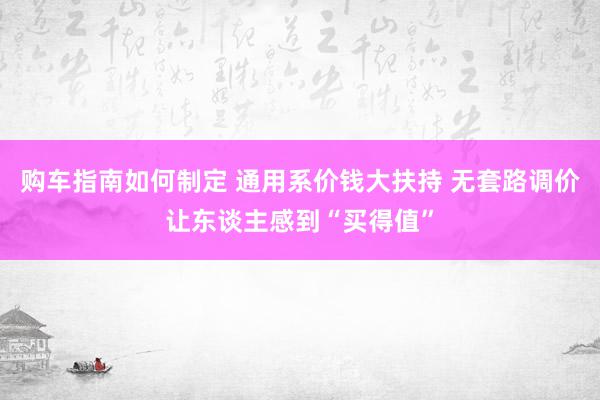 购车指南如何制定 通用系价钱大扶持 无套路调价让东谈主感到“买得值”