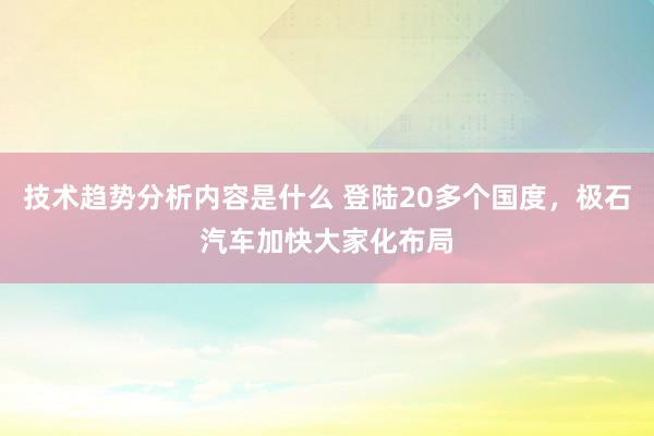 技术趋势分析内容是什么 登陆20多个国度，极石汽车加快大家化布局