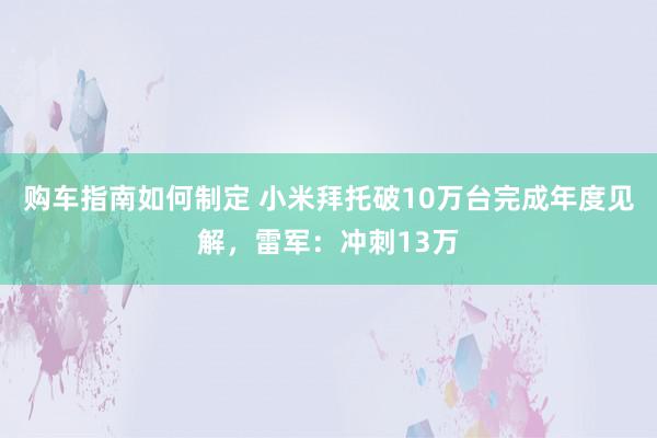 购车指南如何制定 小米拜托破10万台完成年度见解，雷军：冲刺13万