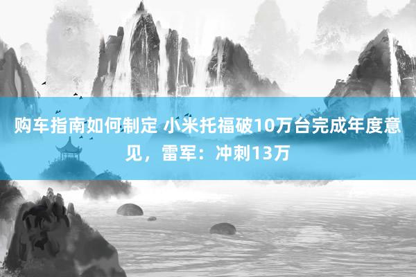 购车指南如何制定 小米托福破10万台完成年度意见，雷军：冲刺13万