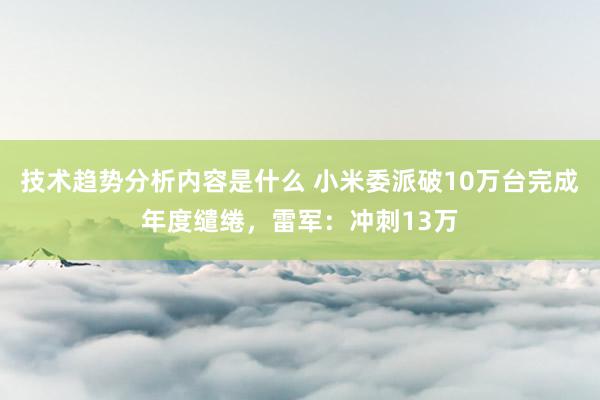 技术趋势分析内容是什么 小米委派破10万台完成年度缱绻，雷军：冲刺13万