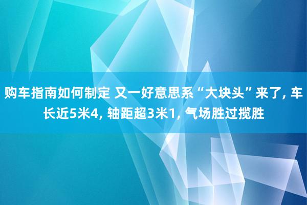 购车指南如何制定 又一好意思系“大块头”来了, 车长近5米4, 轴距超3米1, 气场胜过揽胜