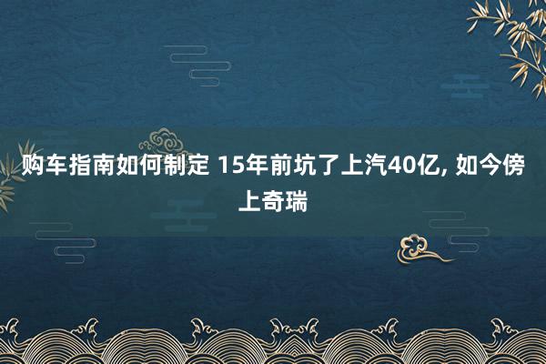 购车指南如何制定 15年前坑了上汽40亿, 如今傍上奇瑞