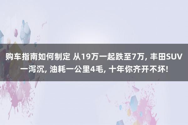 购车指南如何制定 从19万一起跌至7万, 丰田SUV一泻沉, 油耗一公里4毛, 十年你齐开不坏!