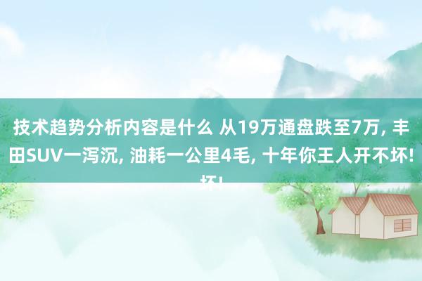 技术趋势分析内容是什么 从19万通盘跌至7万, 丰田SUV一泻沉, 油耗一公里4毛, 十年你王人开不坏!