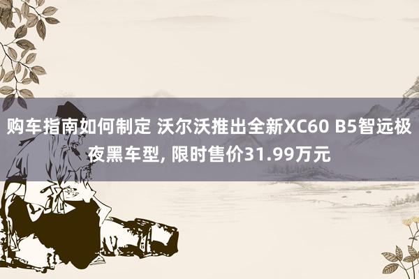 购车指南如何制定 沃尔沃推出全新XC60 B5智远极夜黑车型, 限时售价31.99万元