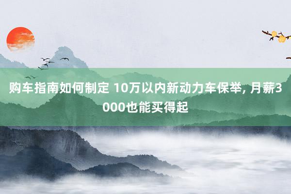 购车指南如何制定 10万以内新动力车保举, 月薪3000也能买得起