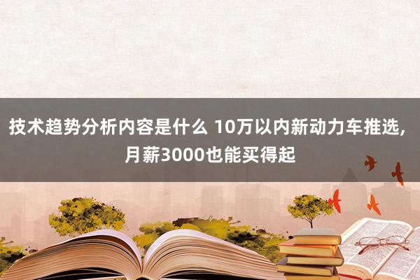 技术趋势分析内容是什么 10万以内新动力车推选, 月薪3000也能买得起