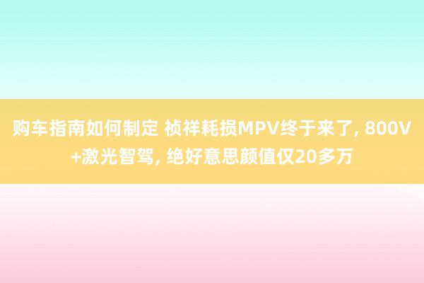 购车指南如何制定 祯祥耗损MPV终于来了, 800V+激光智驾, 绝好意思颜值仅20多万