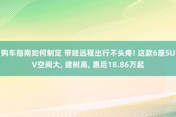 购车指南如何制定 带娃远程出行不头疼! 这款6座SUV空间大, 建树高, 惠后18.86万起