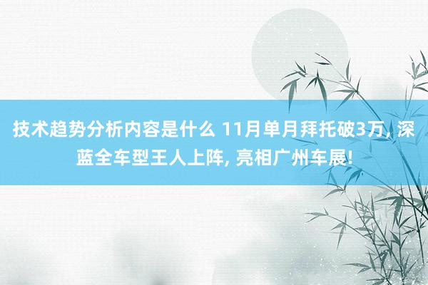 技术趋势分析内容是什么 11月单月拜托破3万, 深蓝全车型王人上阵, 亮相广州车展!