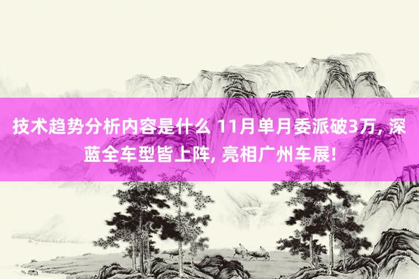 技术趋势分析内容是什么 11月单月委派破3万, 深蓝全车型皆上阵, 亮相广州车展!