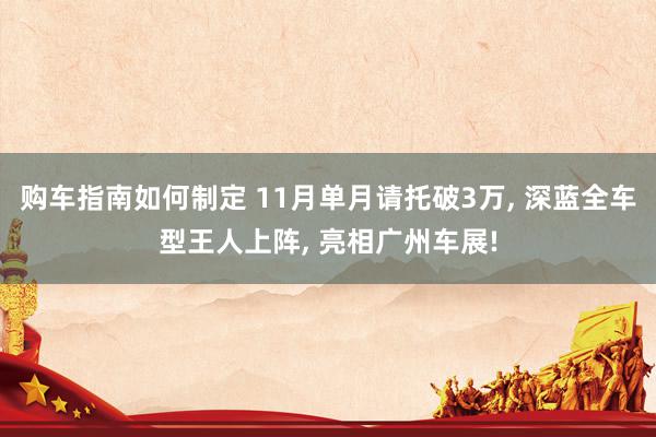 购车指南如何制定 11月单月请托破3万, 深蓝全车型王人上阵, 亮相广州车展!