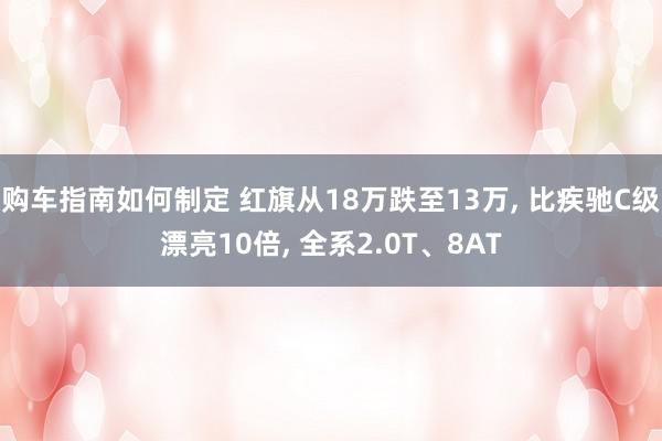 购车指南如何制定 红旗从18万跌至13万, 比疾驰C级漂亮10倍, 全系2.0T、8AT