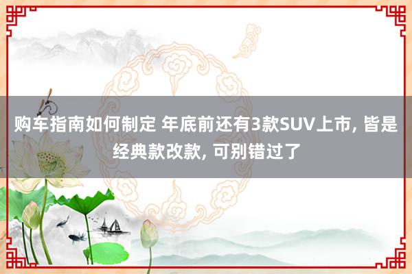 购车指南如何制定 年底前还有3款SUV上市, 皆是经典款改款, 可别错过了