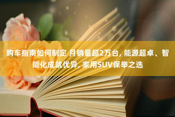 购车指南如何制定 月销量超2万台, 能源超卓、智能化成就优异, 家用SUV保举之选