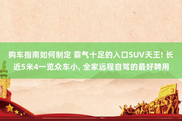 购车指南如何制定 霸气十足的入口SUV天王! 长近5米4一览众车小, 全家远程自驾的最好聘用