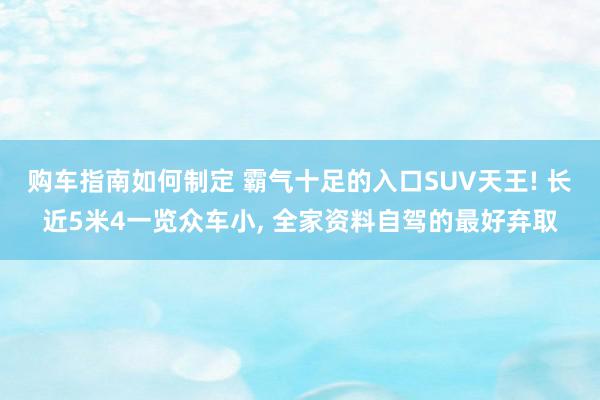 购车指南如何制定 霸气十足的入口SUV天王! 长近5米4一览众车小, 全家资料自驾的最好弃取