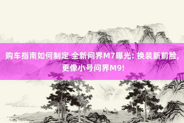 购车指南如何制定 全新问界M7曝光: 换装新前脸, 更像小号问界M9!