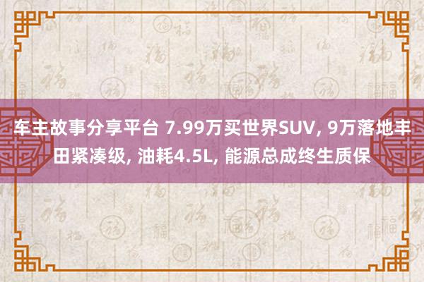 车主故事分享平台 7.99万买世界SUV, 9万落地丰田紧凑级, 油耗4.5L, 能源总成终生质保