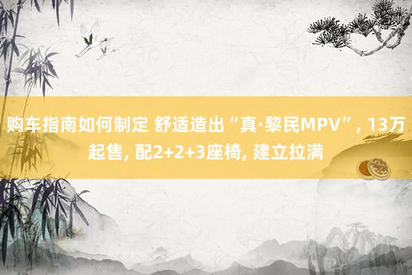 购车指南如何制定 舒适造出“真·黎民MPV”, 13万起售, 配2+2+3座椅, 建立拉满