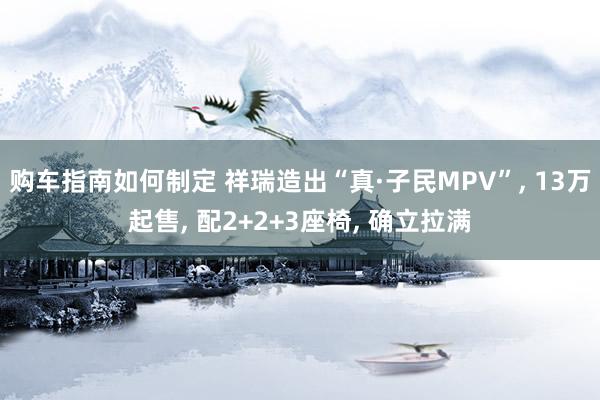 购车指南如何制定 祥瑞造出“真·子民MPV”, 13万起售, 配2+2+3座椅, 确立拉满