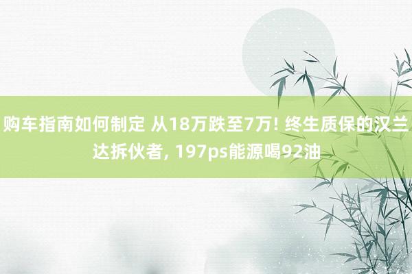 购车指南如何制定 从18万跌至7万! 终生质保的汉兰达拆伙者, 197ps能源喝92油